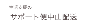 　生活支援の
サポート便中山配送